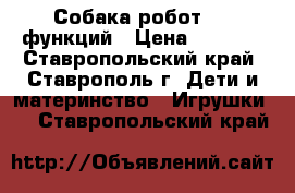 Собака-робот, 28 функций › Цена ­ 6 000 - Ставропольский край, Ставрополь г. Дети и материнство » Игрушки   . Ставропольский край